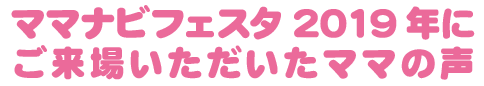 ママナビフェスタ2019年にご来場いただいたママの声