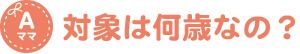 対象は何歳なの？