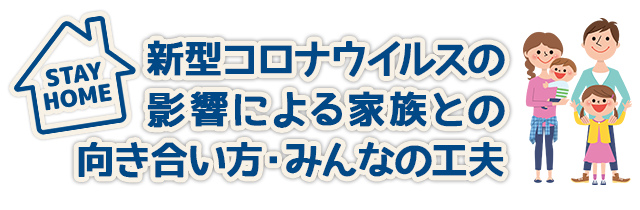 新型コロナウイルスの影響による家族との向き合い方・みんなの工夫