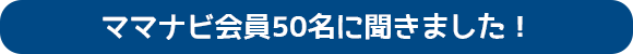 ママナビ会員50名に聞きました！