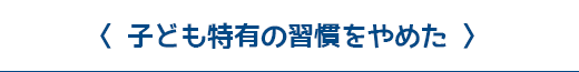 子ども特有の習慣をやめた