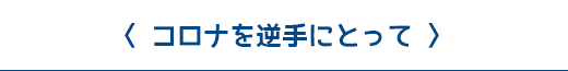 コロナを逆手にとって