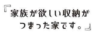 家族が欲しい収納がつまった家です。