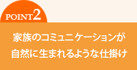 家族のコミュニケーションが自然に生まれるような仕掛け