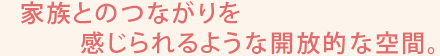 家族とのつながりを感じられるような開放的な空間。