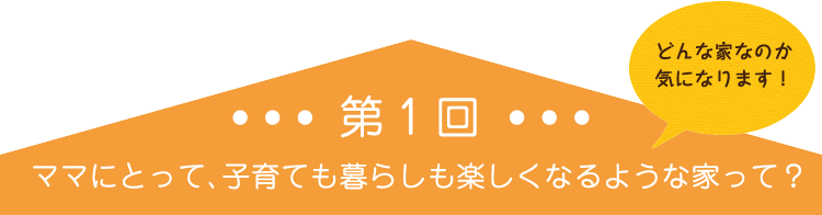 ママにとって、子育ても暮らしも楽しくなるような家って?